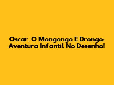 Oscar, O Mongongo E Drongo: Aventura Infantil No Desenho!
