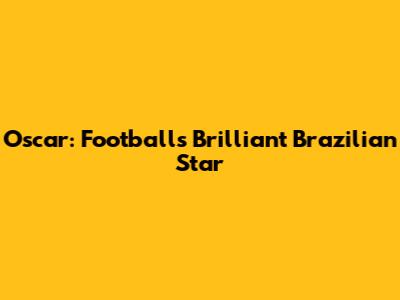 Oscar: Football's Brilliant Brazilian Star