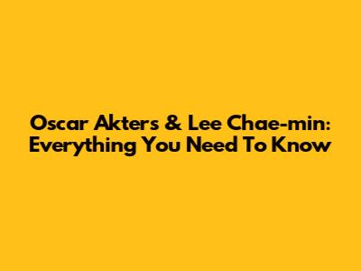 Oscar Akters & Lee Chae-min: Everything You Need To Know