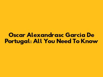 Oscar Alexandrasc Garcia De Portugal: All You Need To Know