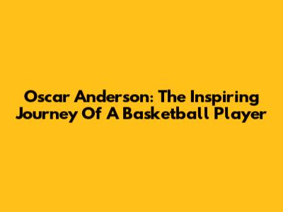 Oscar Anderson: The Inspiring Journey Of A Basketball Player