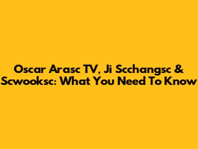 Oscar Arasc TV, Ji Scchangsc & Scwooksc: What You Need To Know