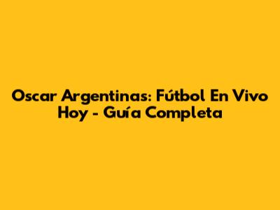 Oscar Argentinas: Fútbol En Vivo Hoy - Guía Completa