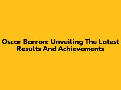 Oscar Barron: Unveiling The Latest Results And Achievements