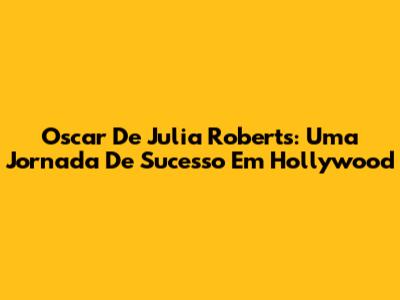 Oscar De Julia Roberts: Uma Jornada De Sucesso Em Hollywood