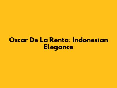 Oscar De La Renta: Indonesian Elegance