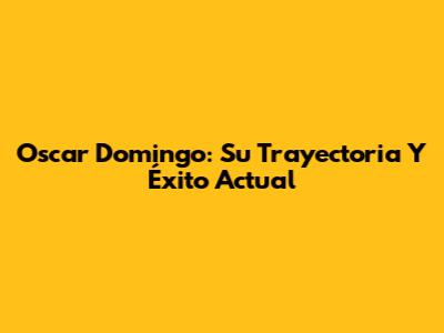 Oscar Domingo: Su Trayectoria Y Éxito Actual
