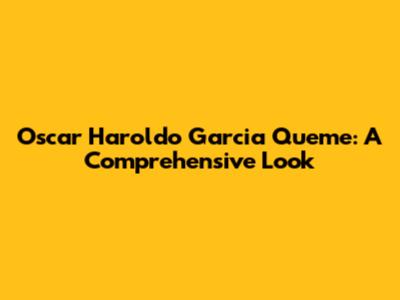 Oscar Haroldo Garcia Queme: A Comprehensive Look
