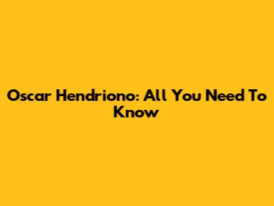 Oscar Hendriono: All You Need To Know