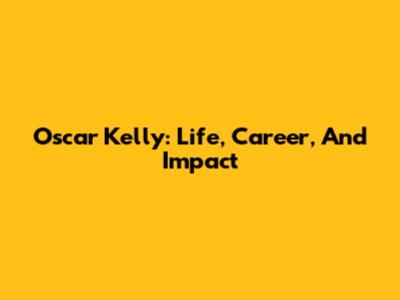 Oscar Kelly: Life, Career, And Impact