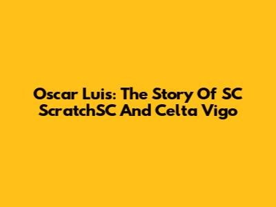 Oscar Luis: The Story Of SC ScratchSC And Celta Vigo
