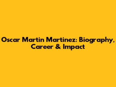 Oscar Martin Martinez: Biography, Career & Impact