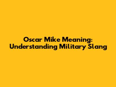 Oscar Mike Meaning: Understanding Military Slang