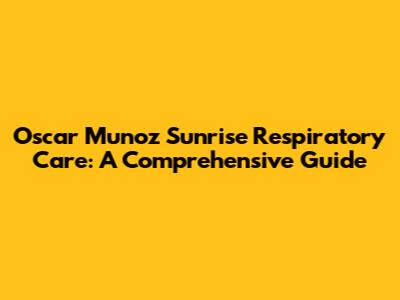 Oscar Munoz Sunrise Respiratory Care: A Comprehensive Guide