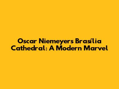 Oscar Niemeyer's Brasília Cathedral: A Modern Marvel