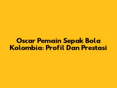Oscar Pemain Sepak Bola Kolombia: Profil Dan Prestasi