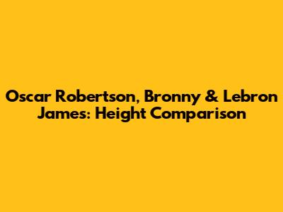 Oscar Robertson, Bronny & Lebron James: Height Comparison
