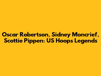 Oscar Robertson, Sidney Moncrief, Scottie Pippen: US Hoops Legends