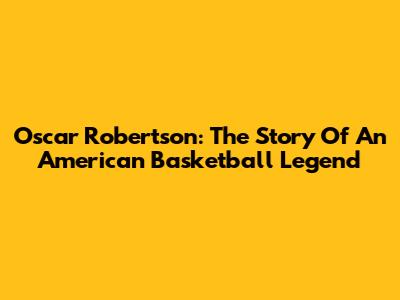 Oscar Robertson: The Story Of An American Basketball Legend
