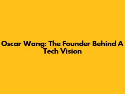 Oscar Wang: The Founder Behind A Tech Vision