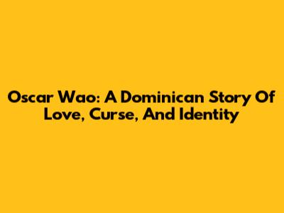 Oscar Wao: A Dominican Story Of Love, Curse, And Identity