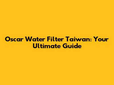 Oscar Water Filter Taiwan: Your Ultimate Guide