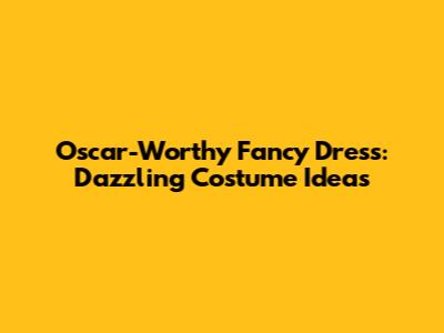 Oscar-Worthy Fancy Dress: Dazzling Costume Ideas