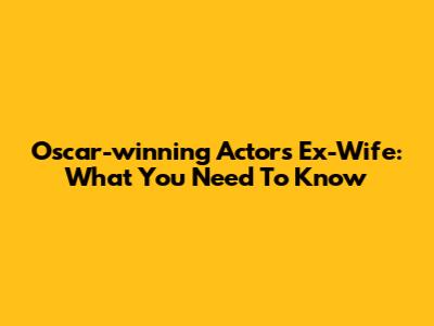 Oscar-winning Actor's Ex-Wife: What You Need To Know