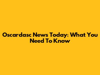 Oscardasc News Today: What You Need To Know