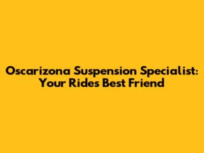 Oscarizona Suspension Specialist: Your Ride's Best Friend