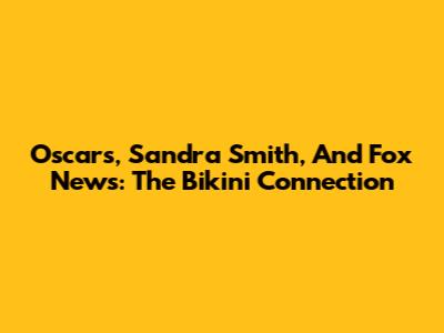 Oscars, Sandra Smith, And Fox News: The Bikini Connection