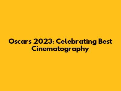 Oscars 2023: Celebrating Best Cinematography