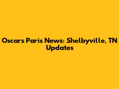 Oscars Paris News: Shelbyville, TN Updates