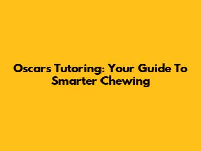 Oscars Tutoring: Your Guide To Smarter Chewing