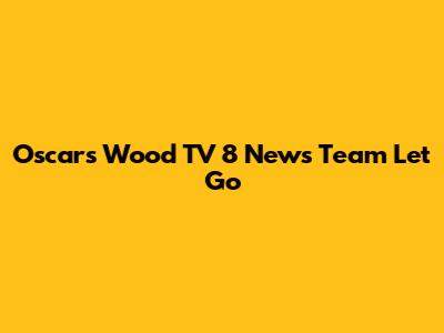 Oscars Wood TV 8 News Team Let Go