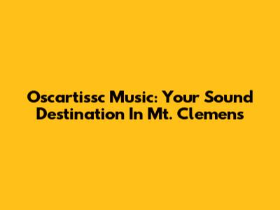 Oscartissc Music: Your Sound Destination In Mt. Clemens