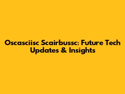 Oscasciisc Scairbussc: Future Tech Updates & Insights