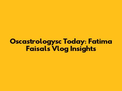 Oscastrologysc Today: Fatima Faisal's Vlog Insights