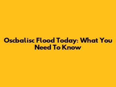 Oscbalisc Flood Today: What You Need To Know