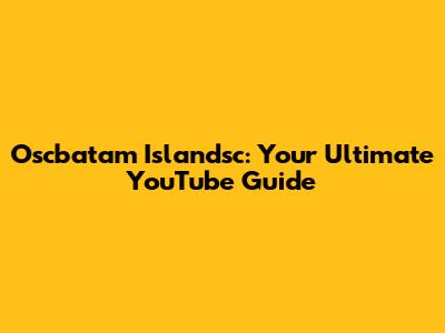 Oscbatam Islandsc: Your Ultimate YouTube Guide