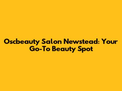 Oscbeauty Salon Newstead: Your Go-To Beauty Spot