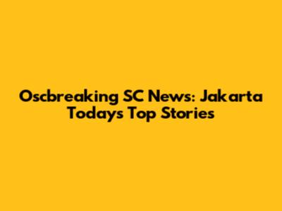 Oscbreaking SC News: Jakarta Today's Top Stories