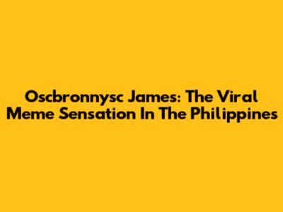 Oscbronnysc James: The Viral Meme Sensation In The Philippines