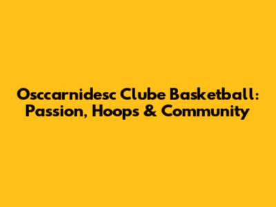 Osccarnidesc Clube Basketball: Passion, Hoops & Community