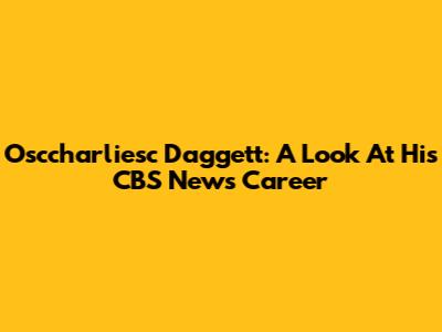 Osccharliesc Daggett: A Look At His CBS News Career
