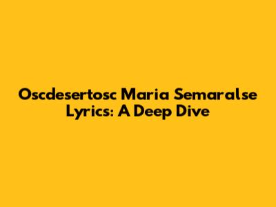 Oscdesertosc Maria Semaralse Lyrics: A Deep Dive