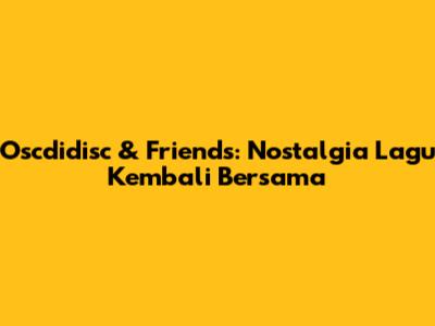 Oscdidisc & Friends: Nostalgia Lagu "Kembali Bersama"