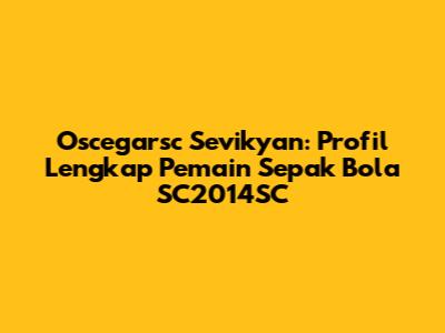 Oscegarsc Sevikyan: Profil Lengkap Pemain Sepak Bola SC2014SC