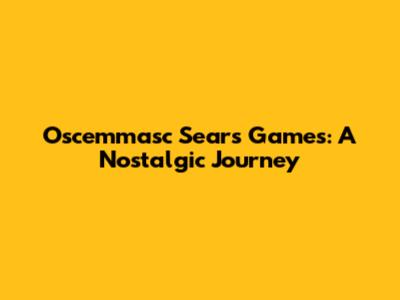 Oscemmasc Sears Games: A Nostalgic Journey