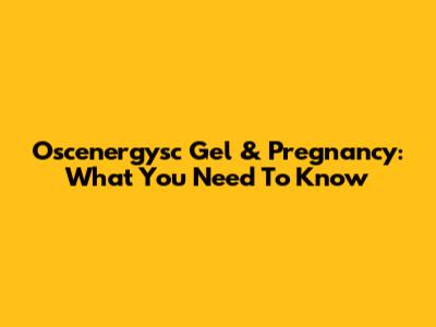 Oscenergysc Gel & Pregnancy: What You Need To Know